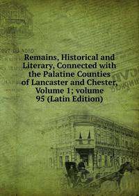 Remains, Historical and Literary, Connected with the Palatine Counties of Lancaster and Chester, Volume 1; volume 95 (Latin Edition)