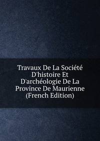 Travaux De La Soci?t? D'histoire Et D'arch?ologie De La Province De Maurienne (French Edition)