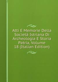 Atti E Memorie Della Societa Istriana Di Archeologia E Storia Patria, Volume 18 (Italian Edition)