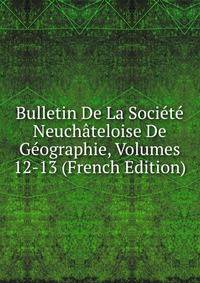 Bulletin De La Societe Neuchateloise De Geographie, Volumes 12-13 (French Edition)