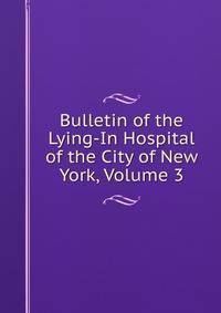 Bulletin of the Lying-In Hospital of the City of New York, Volume 3