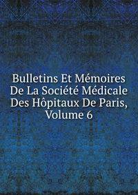 Bulletins Et Memoires De La Societe Medicale Des Hopitaux De Paris, Volume 6