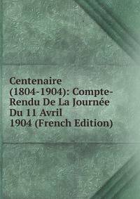 Centenaire (1804-1904): Compte-Rendu De La Journee Du 11 Avril 1904 (French Edition)