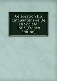 Celebration Du Cinquantenaire De La Societe, 1903 (French Edition)