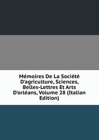 M?moires De La Soci?t? D'agriculture, Sciences, Belles-Lettres Et Arts D'orl?ans, Volume 28 (Italian Edition)
