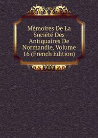 Memoires De La Societe Des Antiquaires De Normandie, Volume 16 (French Edition)