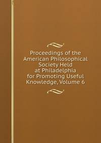 Proceedings of the American Philosophical Society Held at Philadelphia for Promoting Useful Knowledge, Volume 6