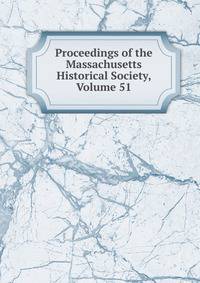 Proceedings of the Massachusetts Historical Society, Volume 51
