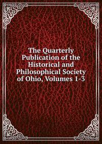 The Quarterly Publication of the Historical and Philosophical Society of Ohio, Volumes 1-3
