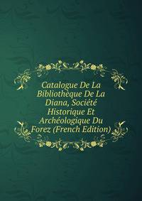 Catalogue De La Bibliotheque De La Diana, Societe Historique Et Archeologique Du Forez (French Edition)