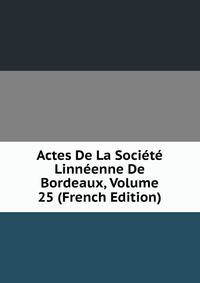 Actes De La Societe Linneenne De Bordeaux, Volume 25 (French Edition)