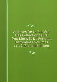 Archives De La Soci?t? Des Collectionneurs D'ex-Libris Et De Reliures Historiques, Volumes 11-12 (French Edition)