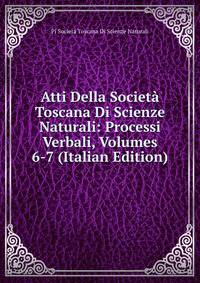 Atti Della Societa Toscana Di Scienze Naturali: Processi Verbali, Volumes 6-7 (Italian Edition)
