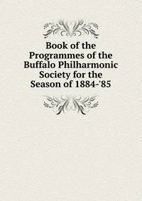 Book of the Programmes of the Buffalo Philharmonic Society for the Season of 1884-'85