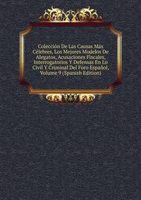 Coleccion De Las Causas Mas Celebres, Los Mejores Modelos De Alegatos, Acusaciones Fiscales, Interrogatorios Y Defensas En Lo Civil Y Criminal Del Foro Espanol, Volume 9 (Spanish Edition)