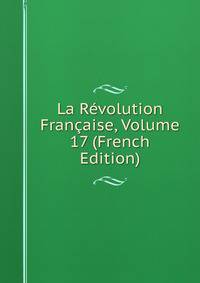 La Revolution Francaise, Volume 17 (French Edition)