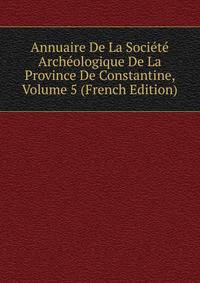 Annuaire De La Societe Archeologique De La Province De Constantine, Volume 5 (French Edition)