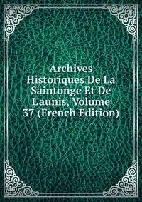 Archives Historiques De La Saintonge Et De L'aunis, Volume 37 (French Edition)