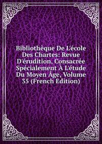 Biblioth?que De L'?cole Des Chartes: Revue D'?rudition, Consacr?e Sp?cialement ? L'?tude Du Moyen ?ge, Volume 35 (French Edition)