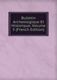 Bulletin Archeologique Et Historique, Volume 5 (French Edition)
