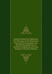 Journal General De Medecine, De Chirurgie Et De Pharmacie Francaises Et Etrangeres, Ou, Recueil Periodique De La Societe De Medecine De Paris, Volume 52 (French Edition)