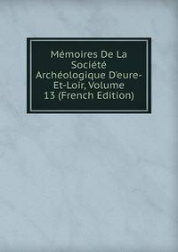 M?moires De La Soci?t? Arch?ologique D'eure-Et-Loir, Volume 13 (French Edition)