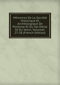 Memoires De La Societe Historique Et Archeologique De Pontoise Et Du Val-Doise Et Du Vexin, Volumes 27-28 (French Edition)