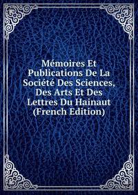Memoires Et Publications De La Societe Des Sciences, Des Arts Et Des Lettres Du Hainaut (French Edition)