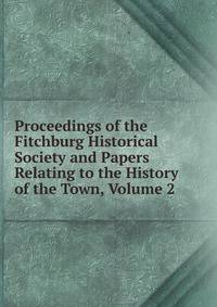 Proceedings of the Fitchburg Historical Society and Papers Relating to the History of the Town, Volume 2