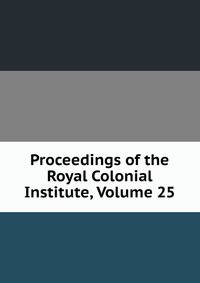 Proceedings of the Royal Colonial Institute, Volume 25