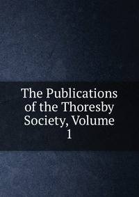 The Publications of the Thoresby Society, Volume 1