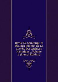 Revue De Saintonge &amp; D'aunis: Bulletin De La Soci?t? Des Archives Historique ., Volume 6 (French Edition)