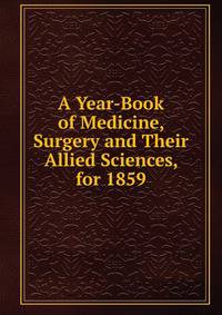 A Year-Book of Medicine, Surgery and Their Allied Sciences, for 1859