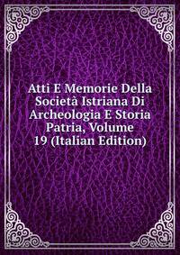 Atti E Memorie Della Societa Istriana Di Archeologia E Storia Patria, Volume 19 (Italian Edition)