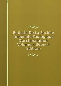Bulletin De La Soci?t? Imp?riale Zoologique D'acclimatation, Volume 4 (French Edition)