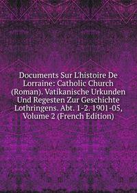 Documents Sur L'histoire De Lorraine: Catholic Church (Roman). Vatikanische Urkunden Und Regesten Zur Geschichte Lothringens. Abt. 1-2. 1901-05, Volume 2 (French Edition)