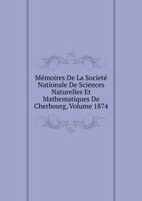 Memoires De La Societe Nationale De Sciences Naturelles Et Mathematiques De Cherbourg, Volume 1874