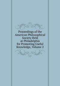 Proceedings of the American Philosophical Society Held at Philadelphia for Promoting Useful Knowledge, Volume 2
