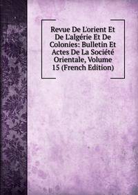 Revue De L'orient Et De L'alg?rie Et De Colonies: Bulletin Et Actes De La Soci?t? Orientale, Volume 15 (French Edition)