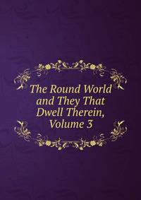 The Round World and They That Dwell Therein, Volume 3