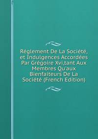 R?glement De La Soci?t?,et Indulgences Accord?es Par Gr?goire Xvi,tant Aux Membres Qu'aux Bienfaiteurs De La Soci?t? (French Edition)