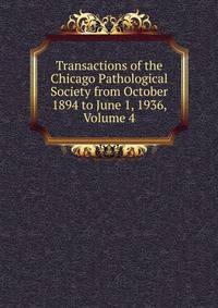 Transactions of the Chicago Pathological Society from October 1894 to June 1, 1936, Volume 4