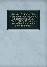 Annales De La Soci?t? Historique, Arch?ologique Et Litt?raire De La Ville D'ypres Et De L'ancienne West-Flandre, Volume 6 (Polish Edition)