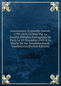Anniversaire D'almeida Garrett, 1799-1854, C?l?br? Par La Soci?t? D'?tudes Portugaises De Paris Le 10 D?cembre 1903 ? La Mairie Du Ixe Arrondissement: Conf?rences (French Edition)