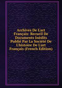 Archives De L'art Fran?ais: Recueil De Documents In?dits Publi? Par La Soci?t? De L'histoire De L'art Fran?ais (French Edition)