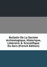 Bulletin De La Societe Archeologique, Historique, Litteraire &amp; Scientifique Du Gers (French Edition)