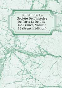 Bulletin De La Soci?t? De L'histoire De Paris Et De L'ile-De-France, Volume 16 (French Edition)