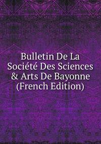 Bulletin De La Soci?t? Des Sciences &amp; Arts De Bayonne (French Edition)