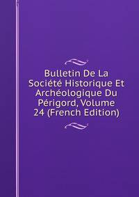 Bulletin De La Societe Historique Et Archeologique Du Perigord, Volume 24 (French Edition)