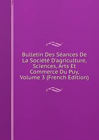 Bulletin Des S?ances De La Soci?t? D'agriculture, Sciences, Arts Et Commerce Du Puy, Volume 3 (French Edition)